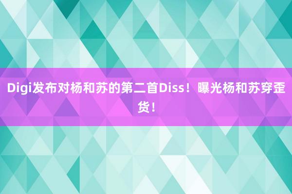 Digi发布对杨和苏的第二首Diss！曝光杨和苏穿歪货！