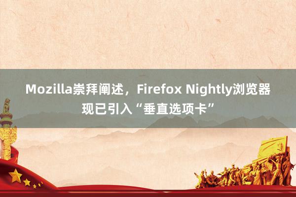 Mozilla崇拜阐述，Firefox Nightly浏览器现已引入“垂直选项卡”