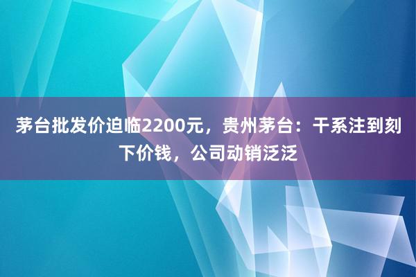 茅台批发价迫临2200元，贵州茅台：干系注到刻下价钱，公司动销泛泛