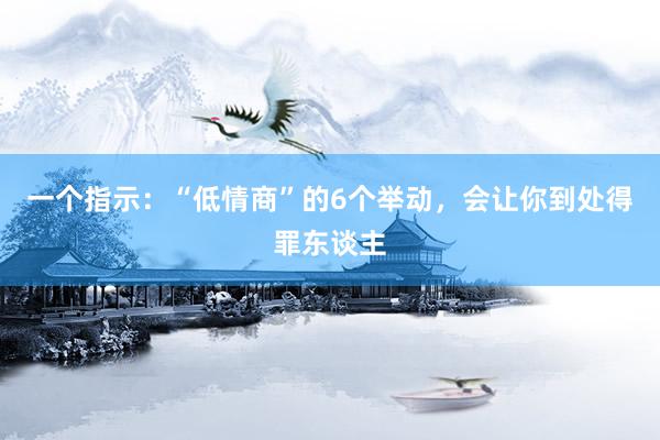 一个指示：“低情商”的6个举动，会让你到处得罪东谈主