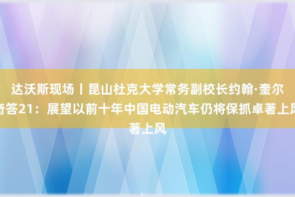 达沃斯现场丨昆山杜克大学常务副校长约翰·奎尔奇答21：展望以前十年中国电动汽车仍将保抓卓著上风