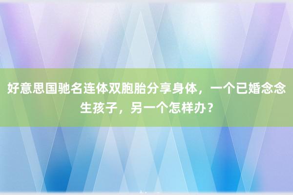 好意思国驰名连体双胞胎分享身体，一个已婚念念生孩子，另一个怎样办？