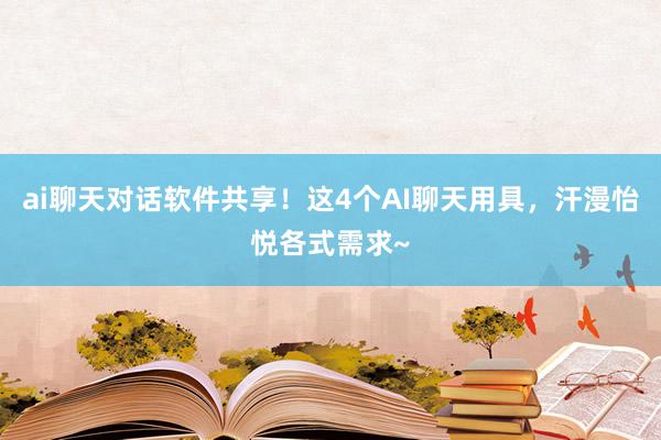 ai聊天对话软件共享！这4个AI聊天用具，汗漫怡悦各式需求~