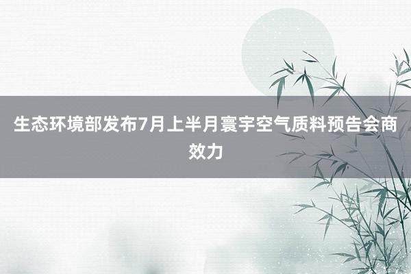 生态环境部发布7月上半月寰宇空气质料预告会商效力