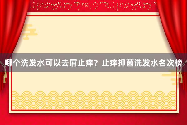 哪个洗发水可以去屑止痒？止痒抑菌洗发水名次榜