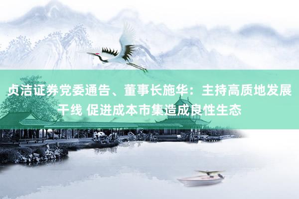 贞洁证券党委通告、董事长施华：主持高质地发展干线 促进成本市集造成良性生态