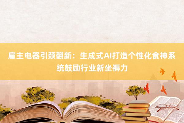 雇主电器引颈翻新：生成式AI打造个性化食神系统鼓励行业新坐褥力