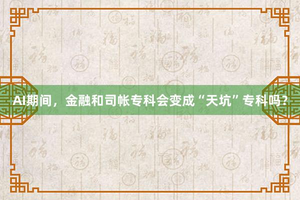 AI期间，金融和司帐专科会变成“天坑”专科吗？