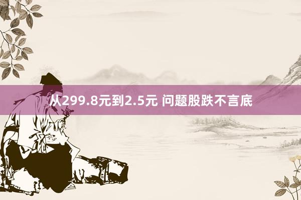 从299.8元到2.5元 问题股跌不言底