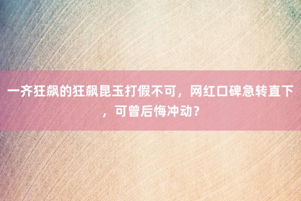 一齐狂飙的狂飙昆玉打假不可，网红口碑急转直下，可曾后悔冲动？