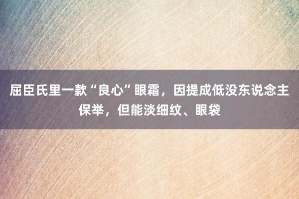 屈臣氏里一款“良心”眼霜，因提成低没东说念主保举，但能淡细纹、眼袋