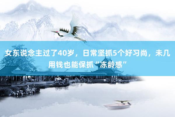 女东说念主过了40岁，日常坚抓5个好习尚，未几用钱也能保抓“冻龄感”