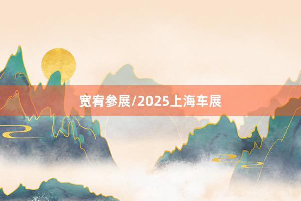 宽宥参展/2025上海车展