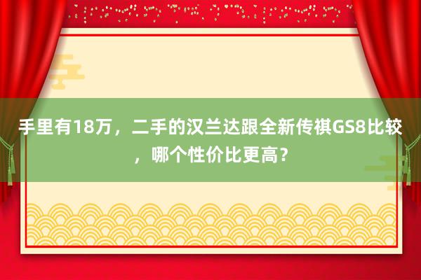 手里有18万，二手的汉兰达跟全新传祺GS8比较，哪个性价比更高？