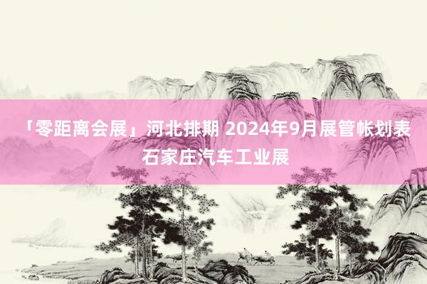 「零距离会展」河北排期 2024年9月展管帐划表 石家庄汽车工业展