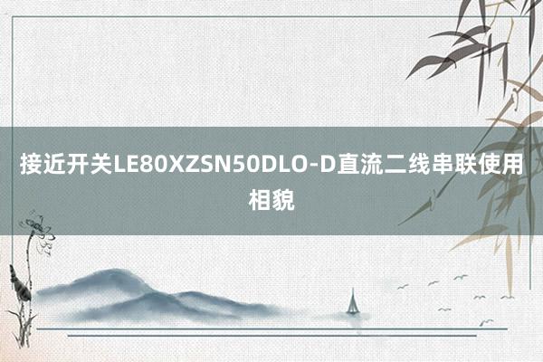 接近开关LE80XZSN50DLO-D直流二线串联使用相貌