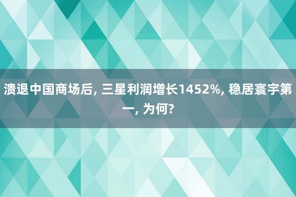 溃退中国商场后, 三星利润增长1452%, 稳居寰宇第一, 为何?