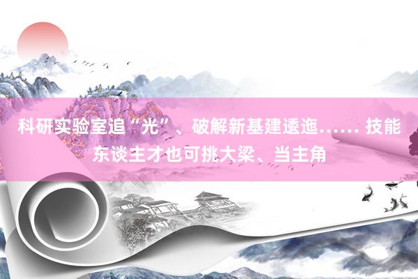 科研实验室追“光”、破解新基建逶迤…… 技能东谈主才也可挑大梁、当主角