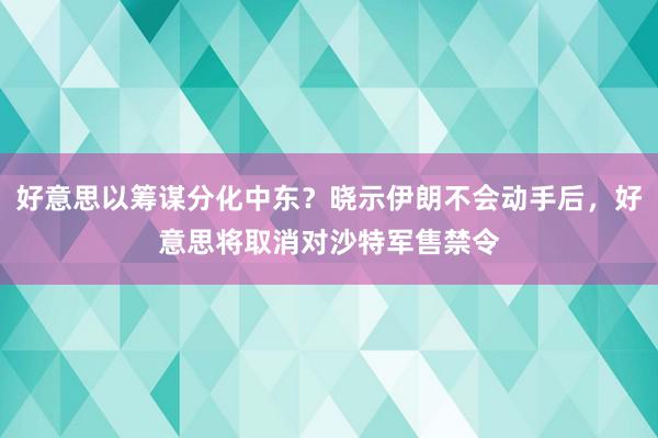 好意思以筹谋分化中东？晓示伊朗不会动手后，好意思将取消对沙特军售禁令