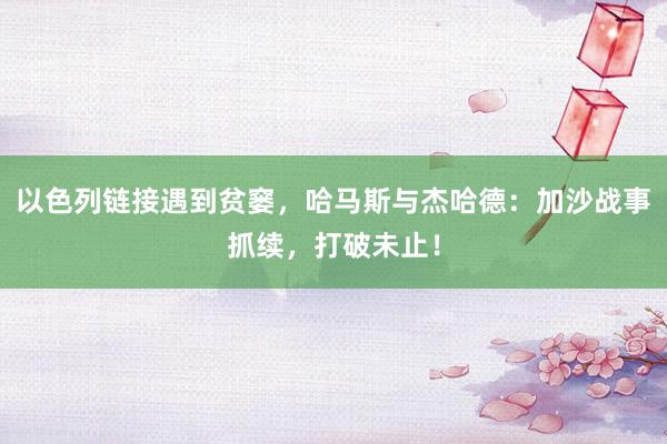 以色列链接遇到贫窭，哈马斯与杰哈德：加沙战事抓续，打破未止！