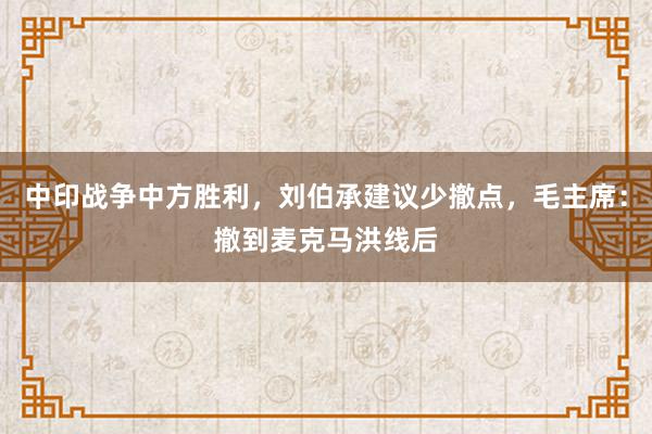 中印战争中方胜利，刘伯承建议少撤点，毛主席：撤到麦克马洪线后