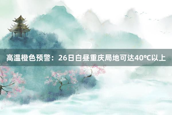 高温橙色预警：26日白昼重庆局地可达40℃以上