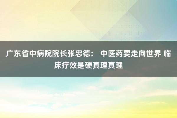 广东省中病院院长张忠德： 中医药要走向世界 临床疗效是硬真理真理