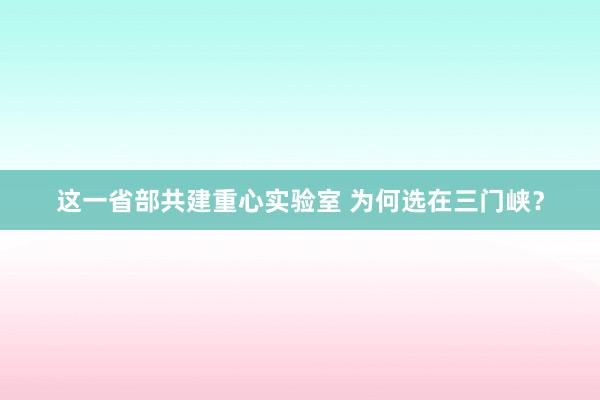 这一省部共建重心实验室 为何选在三门峡？