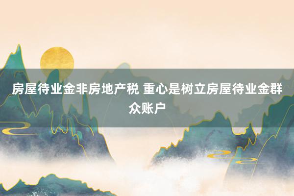 房屋待业金非房地产税 重心是树立房屋待业金群众账户