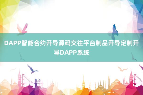 DAPP智能合约开导源码交往平台制品开导定制开导DAPP系统