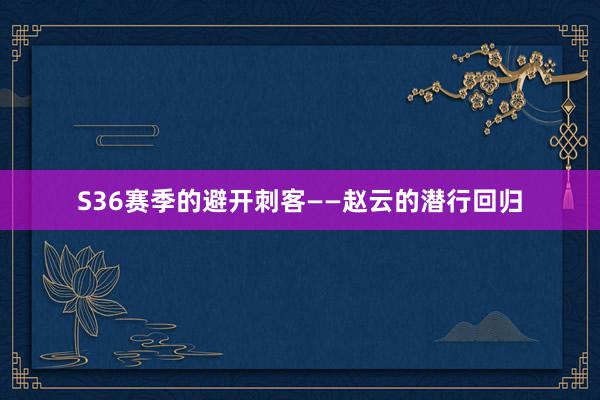 S36赛季的避开刺客——赵云的潜行回归