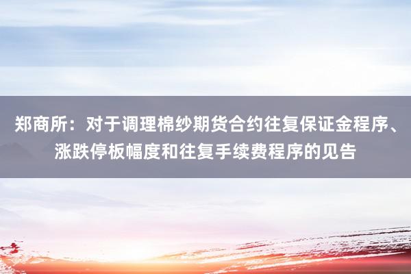 郑商所：对于调理棉纱期货合约往复保证金程序、涨跌停板幅度和往复手续费程序的见告