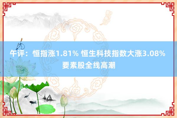 午评：恒指涨1.81% 恒生科技指数大涨3.08% 要素股全线高潮