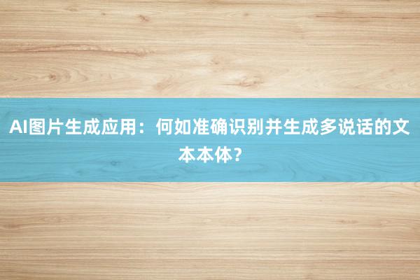 AI图片生成应用：何如准确识别并生成多说话的文本本体？