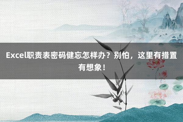 Excel职责表密码健忘怎样办？别怕，这里有措置有想象！