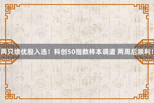 两只绩优股入选！科创50指数样本调遣 两周后顺利！