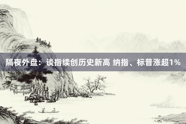 隔夜外盘：谈指续创历史新高 纳指、标普涨超1%