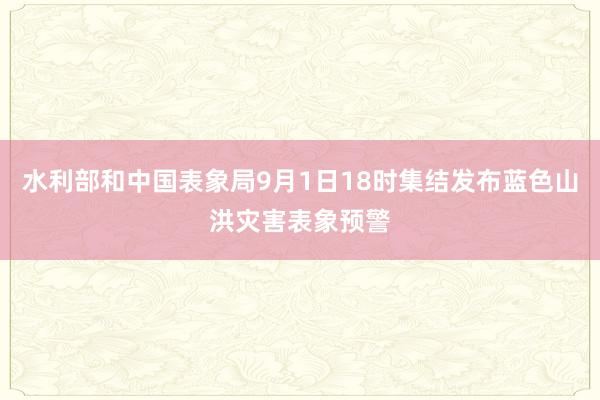 水利部和中国表象局9月1日18时集结发布蓝色山洪灾害表象预警