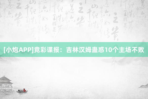 [小炮APP]竞彩谍报：吉林汉姆蛊惑10个主场不败