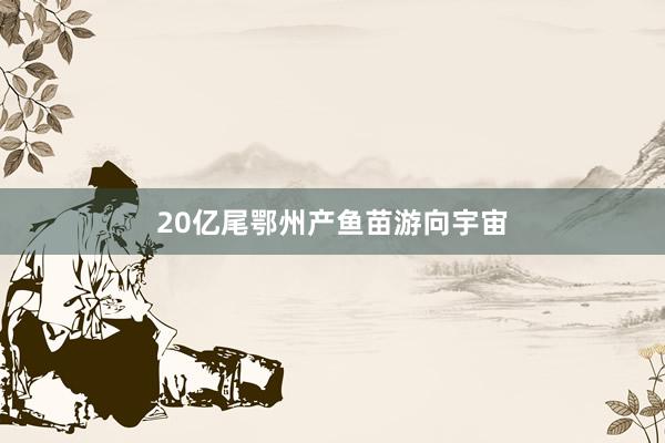 20亿尾鄂州产鱼苗游向宇宙