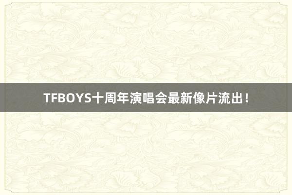 TFBOYS十周年演唱会最新像片流出！