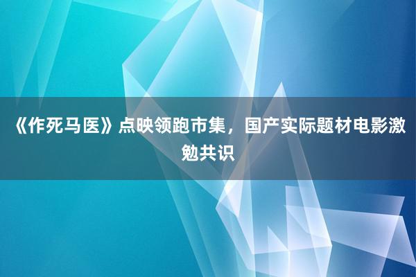 《作死马医》点映领跑市集，国产实际题材电影激勉共识