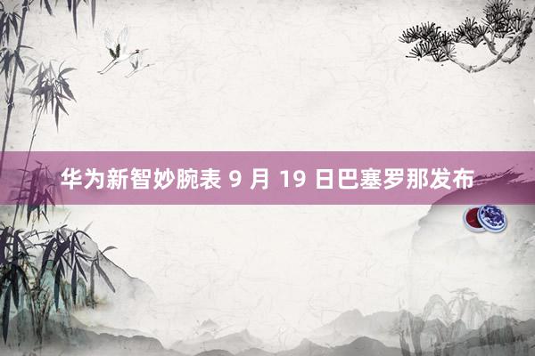 华为新智妙腕表 9 月 19 日巴塞罗那发布