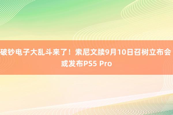 破钞电子大乱斗来了！索尼文牍9月10日召树立布会 或发布PS5 Pro