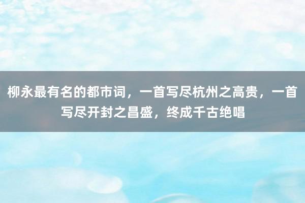 柳永最有名的都市词，一首写尽杭州之高贵，一首写尽开封之昌盛，终成千古绝唱