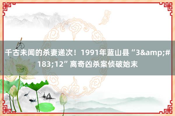 千古未闻的杀妻递次！1991年蓝山县“3&#183;12”离奇凶杀案侦破始末