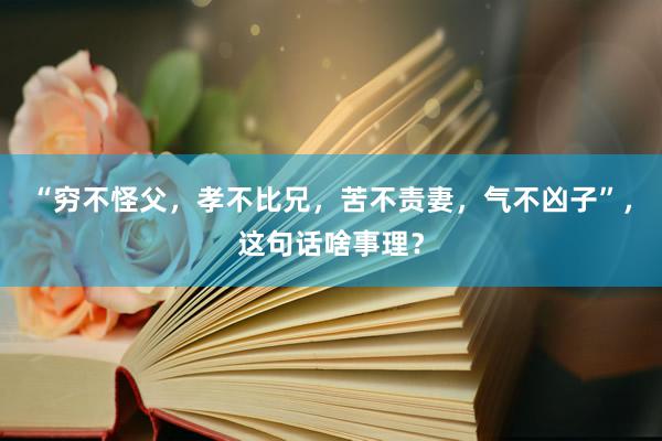 “穷不怪父，孝不比兄，苦不责妻，气不凶子”，这句话啥事理？