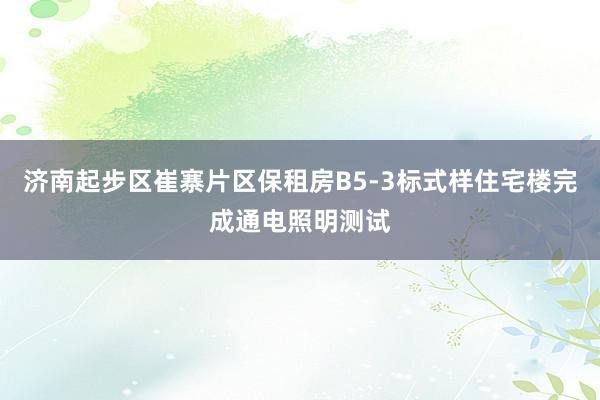 济南起步区崔寨片区保租房B5-3标式样住宅楼完成通电照明测试