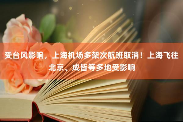 受台风影响，上海机场多架次航班取消！上海飞往北京、成皆等多地受影响