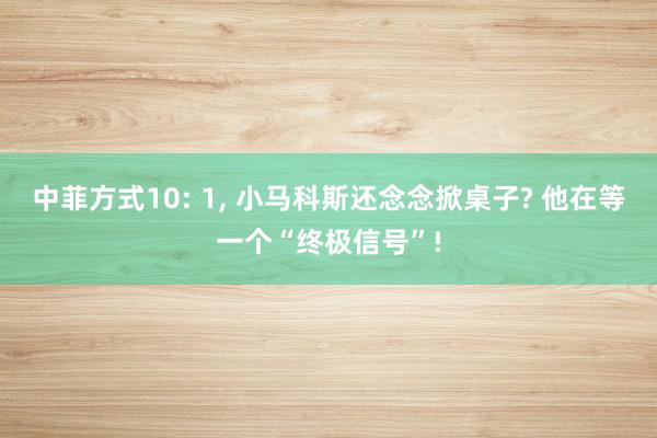 中菲方式10: 1, 小马科斯还念念掀桌子? 他在等一个“终极信号”!